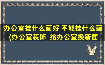 办公室挂什么画好 不能挂什么画(办公室装饰  给办公室换新面孔的10种画挂法)